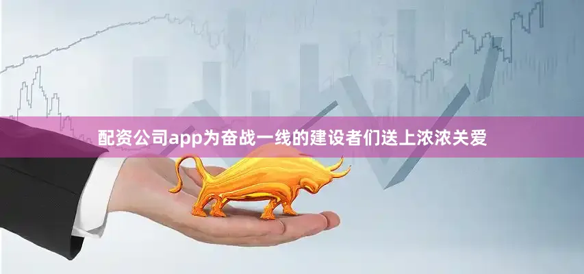 配资公司app为奋战一线的建设者们送上浓浓关爱