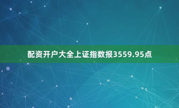 配资开户大全上证指数报3559.95点
