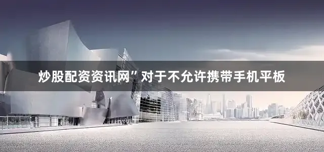 炒股配资资讯网”对于不允许携带手机平板