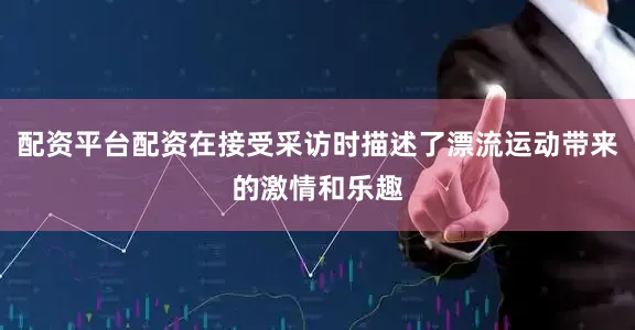 配资平台配资在接受采访时描述了漂流运动带来的激情和乐趣