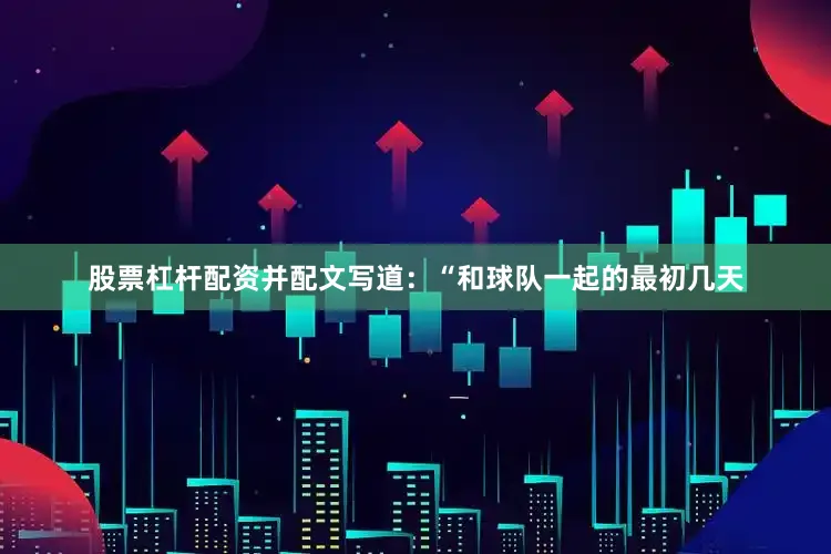 股票杠杆配资并配文写道：“和球队一起的最初几天