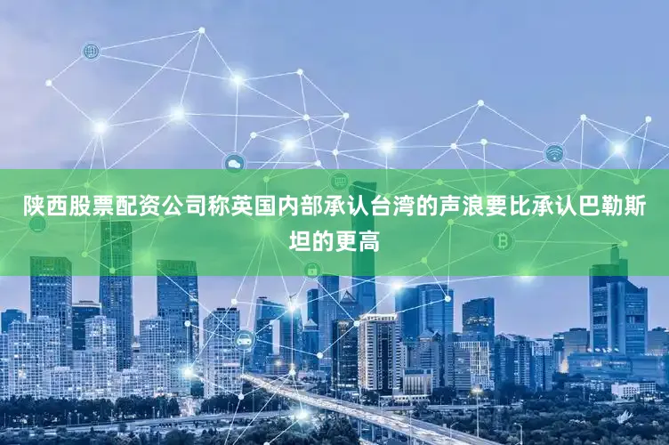 陕西股票配资公司称英国内部承认台湾的声浪要比承认巴勒斯坦的更高