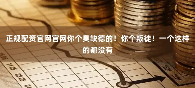 正规配资官网官网你个臭缺德的！你个叛徒！一个这样的都没有