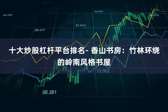十大炒股杠杆平台排名- 香山书房：竹林环绕的岭南风格书屋