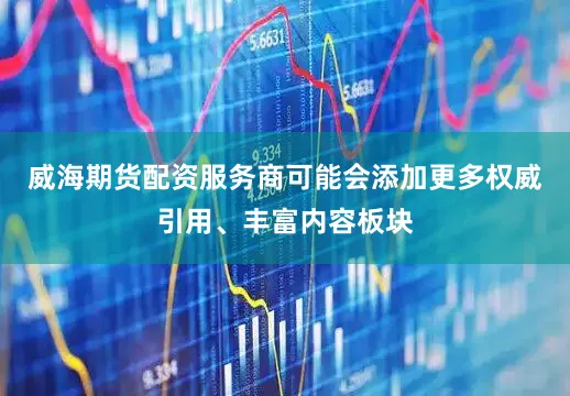 威海期货配资服务商可能会添加更多权威引用、丰富内容板块