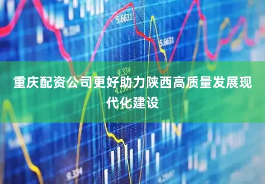 重庆配资公司更好助力陕西高质量发展现代化建设