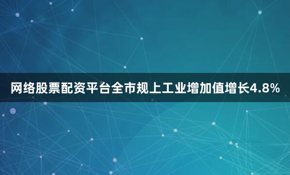 网络股票配资平台全市规上工业增加值增长4.8%