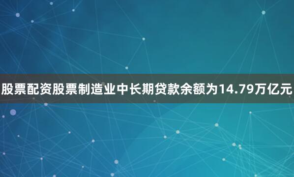 股票配资股票制造业中长期贷款余额为14.79万亿元
