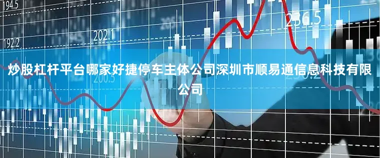 炒股杠杆平台哪家好捷停车主体公司深圳市顺易通信息科技有限公司