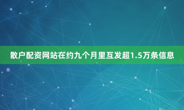 散户配资网站在约九个月里互发超1.5万条信息